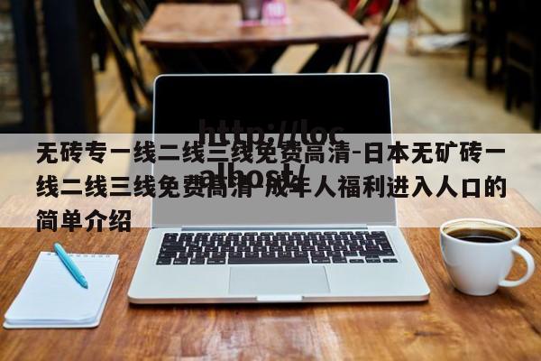 无砖专一线二线三线免费高清-日本无矿砖一线二线三线免费高清-成年人福利进入人口的简单介绍