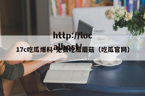 17c吃瓜爆料-免费吃瓜蘑菇（吃瓜官网）