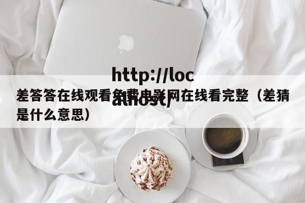 差答答在线观看免费电影网在线看完整(差猜是什么意思)